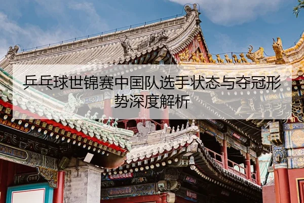 乒乓球世锦赛中国队选手状态与夺冠形势深度解析